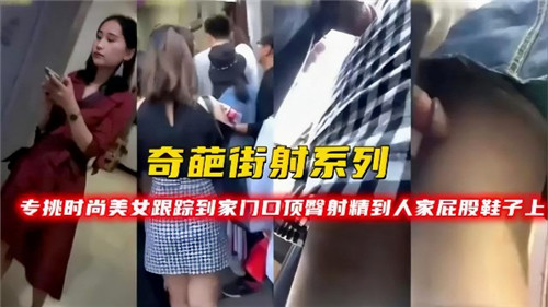 奇葩街射系列专挑时尚美女跟踪到家门口顶臀射精到人家屁股鞋子上 海报