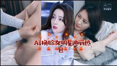 AI换脸：顶流女星迪丽热巴激情演绎，娇喘连连！ 海报