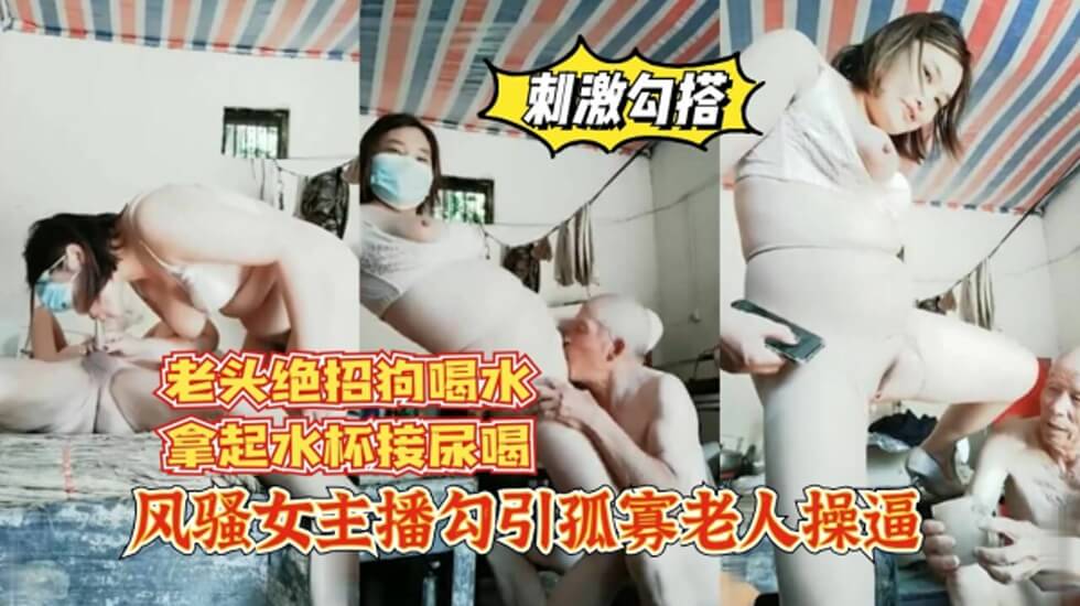 风骚女主播勾引孤寡老人，老头操完口渴接尿喝. 海报