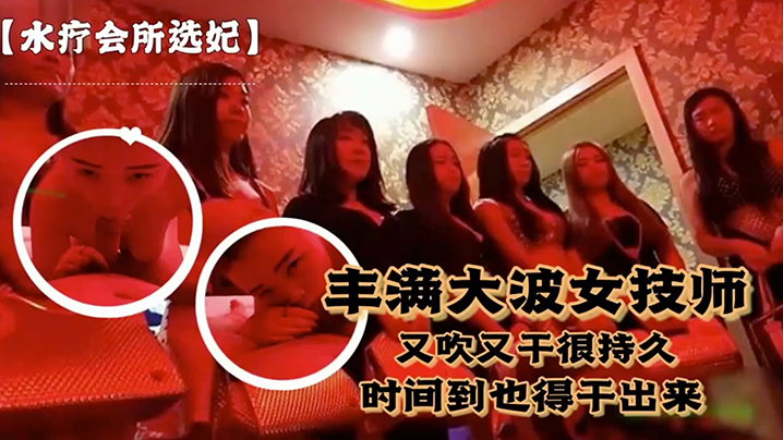 【水疗会所选妃】对白刺激～富豪点个丰满大波女技师又吹又干很持久说到时间了也得干出来 海报