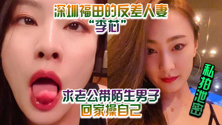 【私拍泄密】深圳福田的反差人妻”李芯“ 竟求老公带陌生男子回家操自己 海报